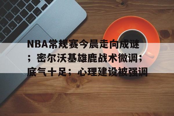 NBA常规赛今晨走向成谜；密尔沃基雄鹿战术微调；底气十足；心理建设被强调的简单介绍