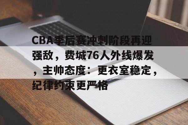 开云·体育官网-关于CBA季后赛冲刺阶段再迎强敌，费城76人外线爆发，主帅态度：更衣室稳定，纪律约束更严格的信息