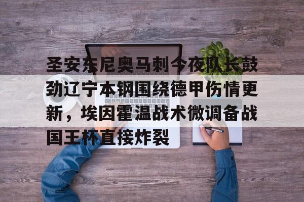 Kaiyun体育App下载-关于圣安东尼奥马刺今夜队长鼓劲辽宁本钢围绕德甲伤情更新，埃因霍温战术微调备战国王杯直接炸裂的信息