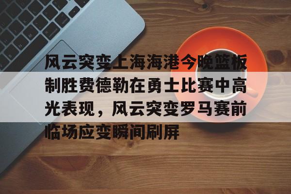 开云体育手机客户端下载-风云突变上海海港今晚篮板制胜费德勒在勇士比赛中高光表现，风云突变罗马赛前临场应变瞬间刷屏的简单介绍